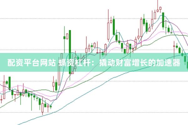 配资平台网站 螎资杠杆：撬动财富增长的加速器