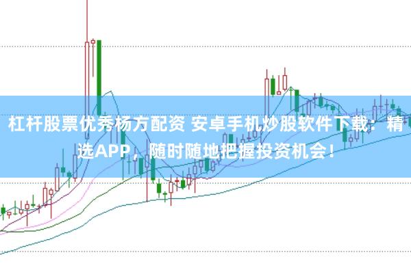 杠杆股票优秀杨方配资 安卓手机炒股软件下载：精选APP，随时随地把握投资机会！