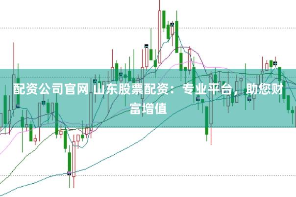 配资公司官网 山东股票配资：专业平台，助您财富增值