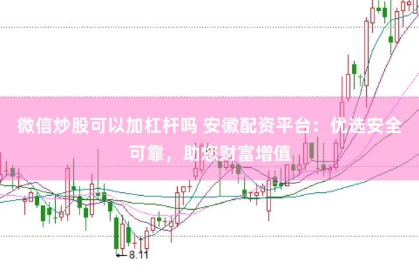 微信炒股可以加杠杆吗 安徽配资平台：优选安全可靠，助您财富增值