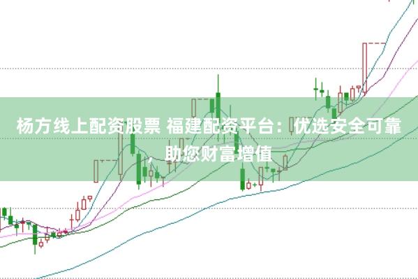 杨方线上配资股票 福建配资平台：优选安全可靠，助您财富增值