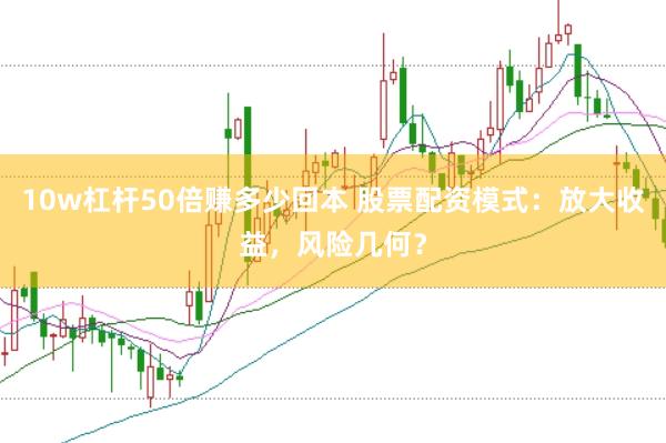 10w杠杆50倍赚多少回本 股票配资模式：放大收益，风险几何？