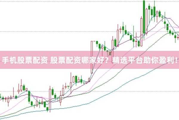 手机股票配资 股票配资哪家好？精选平台助你盈利！