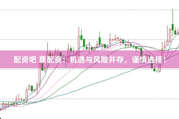 配资吧 票配资：机遇与风险并存，谨慎选择！