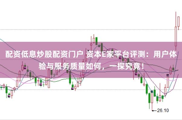配资低息炒股配资门户 资本E家平台评测：用户体验与服务质量如何，一探究竟！