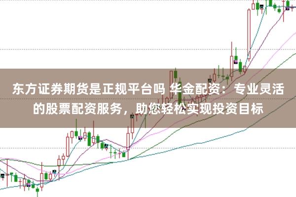 东方证券期货是正规平台吗 华金配资：专业灵活的股票配资服务，助您轻松实现投资目标