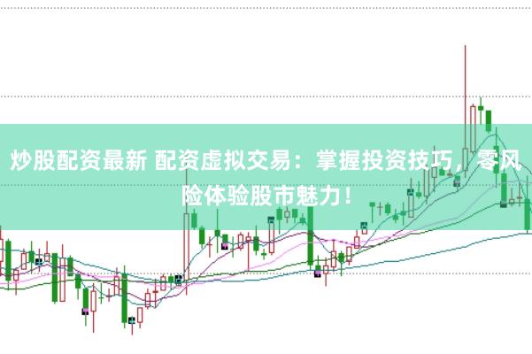 炒股配资最新 配资虚拟交易：掌握投资技巧，零风险体验股市魅力！