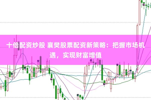十倍配资炒股 襄樊股票配资新策略：把握市场机遇，实现财富增值