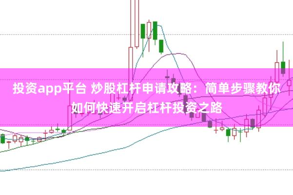 投资app平台 炒股杠杆申请攻略：简单步骤教你如何快速开启杠杆投资之路