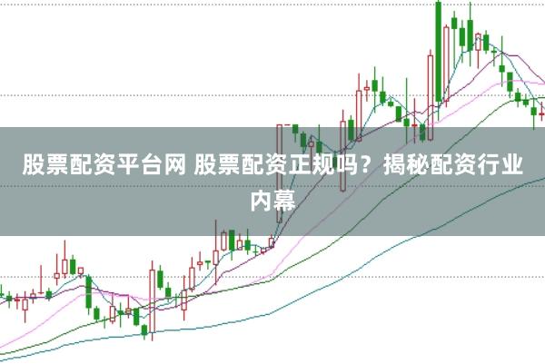 股票配资平台网 股票配资正规吗？揭秘配资行业内幕