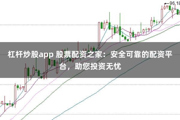 杠杆炒股app 股票配资之家：安全可靠的配资平台，助您投资无忧
