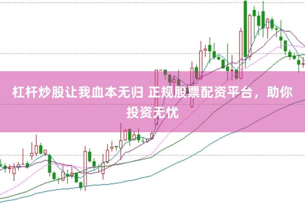 杠杆炒股让我血本无归 正规股票配资平台，助你投资无忧