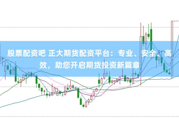 股票配资吧 正大期货配资平台：专业、安全、高效，助您开启期货投资新篇章