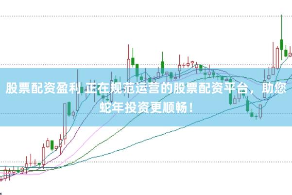 股票配资盈利 正在规范运营的股票配资平台，助您蛇年投资更顺畅！