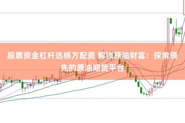 股票资金杠杆选杨方配资 解锁原油财富：探索领先的原油期货平台