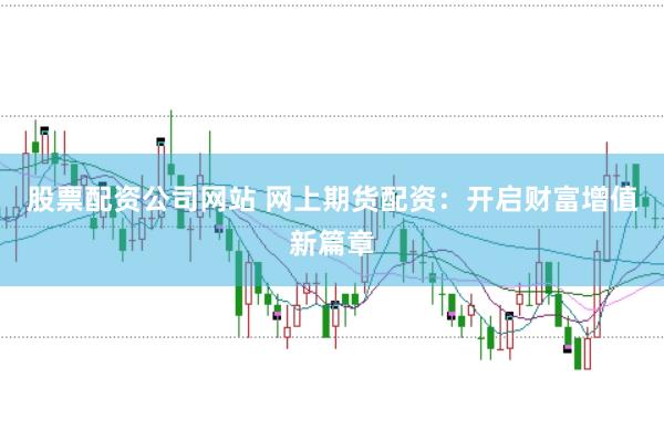 股票配资公司网站 网上期货配资：开启财富增值新篇章