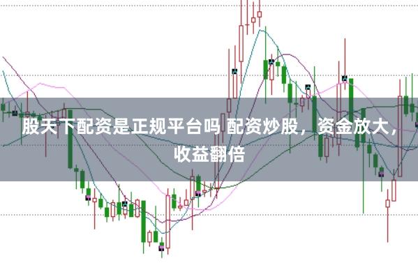 股天下配资是正规平台吗 配资炒股，资金放大，收益翻倍