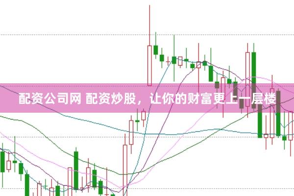 配资公司网 配资炒股，让你的财富更上一层楼