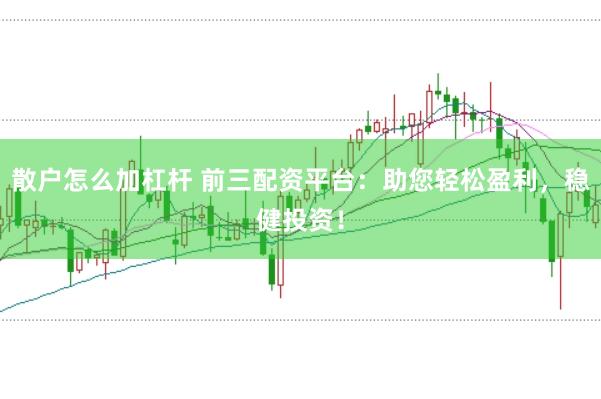 散户怎么加杠杆 前三配资平台：助您轻松盈利，稳健投资！