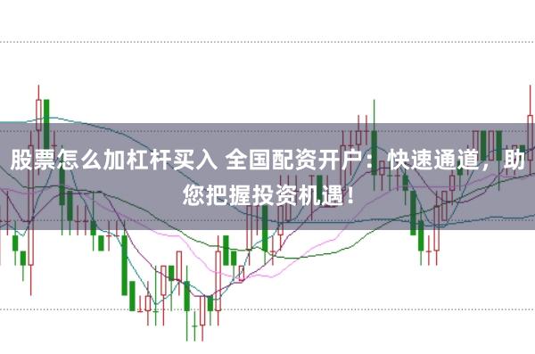 股票怎么加杠杆买入 全国配资开户：快速通道，助您把握投资机遇！