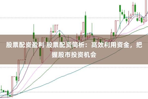 股票配资盈利 股票配资简析：高效利用资金，把握股市投资机会