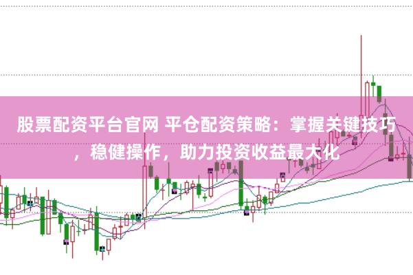 股票配资平台官网 平仓配资策略：掌握关键技巧，稳健操作，助力投资收益最大化