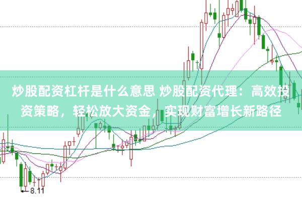 炒股配资杠杆是什么意思 炒股配资代理：高效投资策略，轻松放大资金，实现财富增长新路径