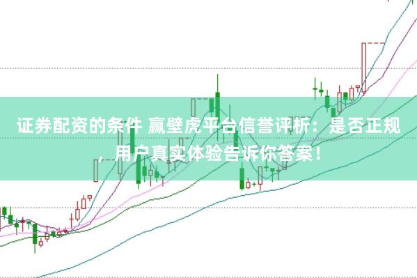 证券配资的条件 赢壁虎平台信誉评析：是否正规，用户真实体验告诉你答案！
