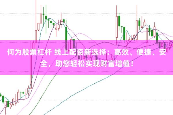 何为股票杠杆 线上配资新选择：高效、便捷、安全，助您轻松实现财富增值！