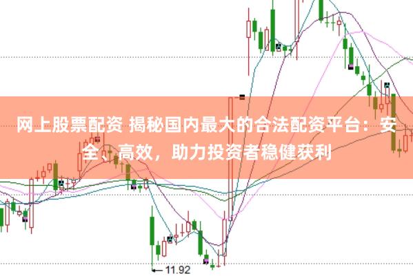 网上股票配资 揭秘国内最大的合法配资平台：安全、高效，助力投资者稳健获利