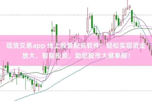 现货交易app 线上股票配资软件：轻松实现资金放大，智能投资，助您股市大展拳脚！