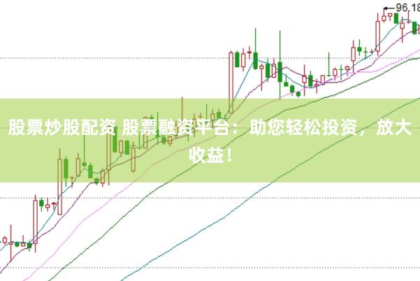 股票炒股配资 股票融资平台：助您轻松投资，放大收益！