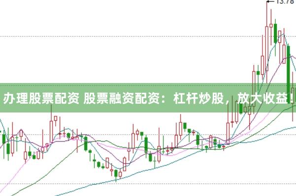 办理股票配资 股票融资配资：杠杆炒股，放大收益！