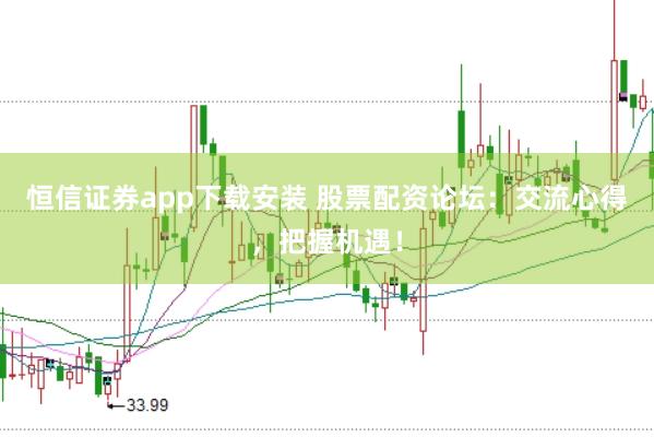 恒信证券app下载安装 股票配资论坛：交流心得，把握机遇！