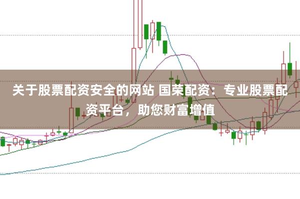 关于股票配资安全的网站 国荣配资：专业股票配资平台，助您财富增值