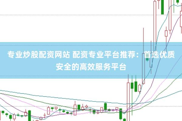 专业炒股配资网站 配资专业平台推荐：首选优质安全的高效服务平台