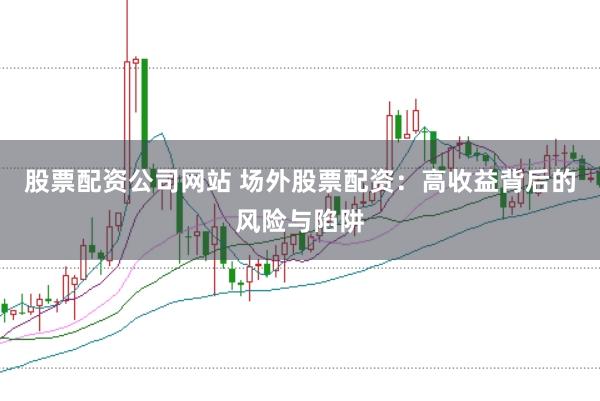股票配资公司网站 场外股票配资：高收益背后的风险与陷阱