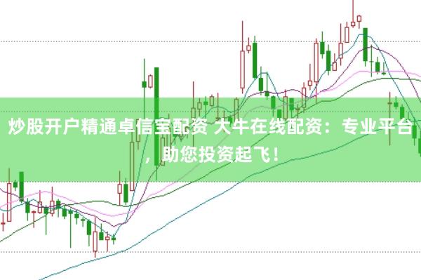 炒股开户精通卓信宝配资 大牛在线配资：专业平台，助您投资起飞！