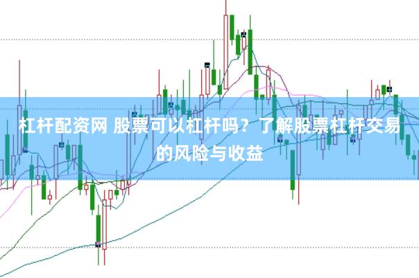 杠杆配资网 股票可以杠杆吗？了解股票杠杆交易的风险与收益