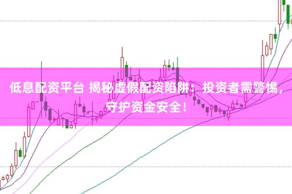 低息配资平台 揭秘虚假配资陷阱：投资者需警惕，守护资金安全！