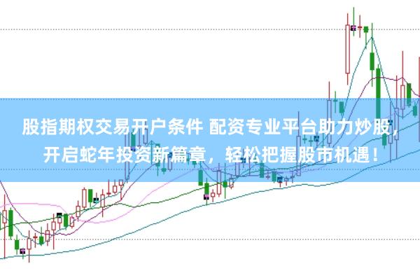 股指期权交易开户条件 配资专业平台助力炒股，开启蛇年投资新篇章，轻松把握股市机遇！