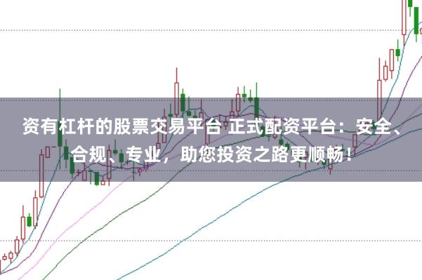 资有杠杆的股票交易平台 正式配资平台：安全、合规、专业，助您投资之路更顺畅！