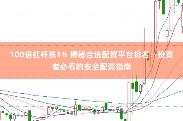 100倍杠杆涨1% 揭秘合法配资平台排名：投资者必看的安全配资指南