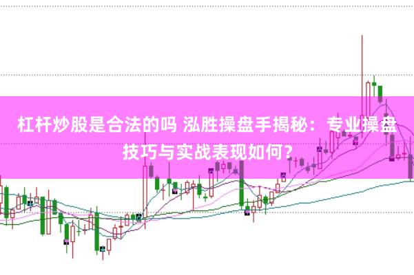 杠杆炒股是合法的吗 泓胜操盘手揭秘：专业操盘技巧与实战表现如何？