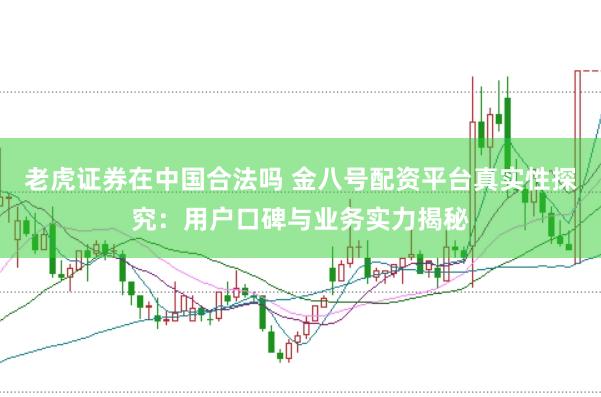 老虎证券在中国合法吗 金八号配资平台真实性探究：用户口碑与业务实力揭秘