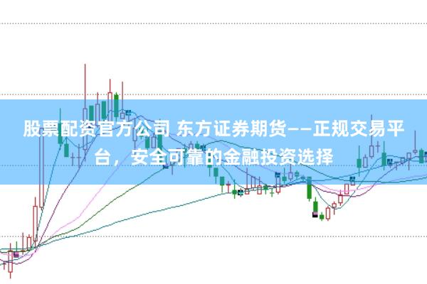 股票配资官方公司 东方证券期货——正规交易平台，安全可靠的金融投资选择