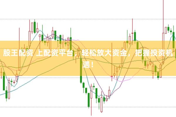 股王配资 上配资平台，轻松放大资金，把握投资机遇！
