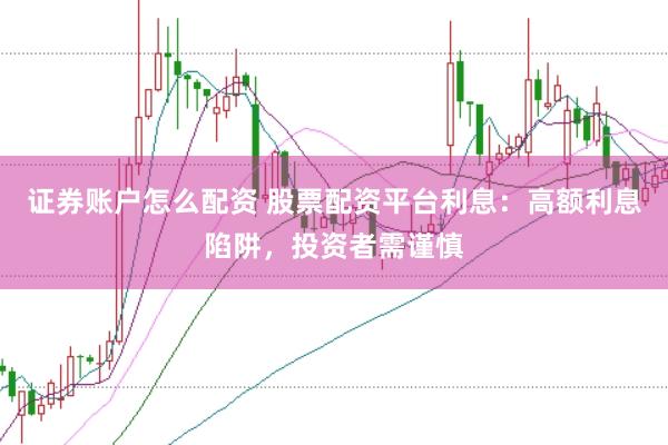 证券账户怎么配资 股票配资平台利息：高额利息陷阱，投资者需谨慎