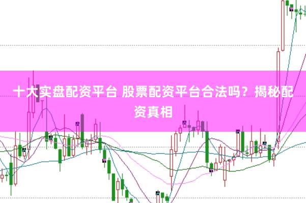 十大实盘配资平台 股票配资平台合法吗？揭秘配资真相
