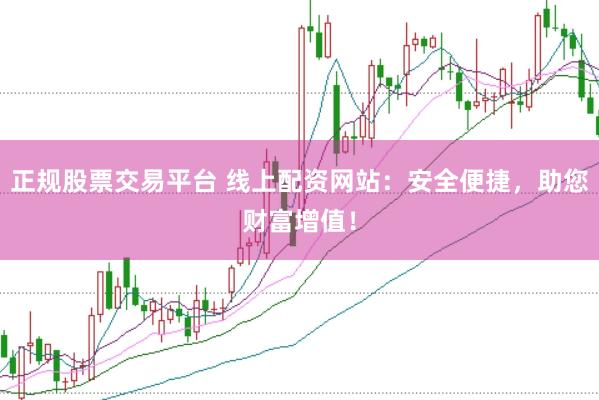 正规股票交易平台 线上配资网站：安全便捷，助您财富增值！